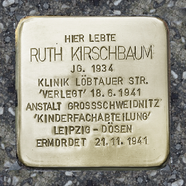 Stolperstein mit der Inschrift: "HIER LEBTE
RUTH
KIRSCHBAUM
JG. 1934
KLINIK LÖBTAUER STR.
"VERLEGT“ 18.6.1941
ANSTALT GROSSSCHWEIDNITZ
KINDERFACHABTEILUNG
LEIPZIG-DÖSEN
ERMORDET 21.11.1941"